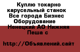 Куплю токарно-карусельный станок - Все города Бизнес » Оборудование   . Ненецкий АО,Нижняя Пеша с.